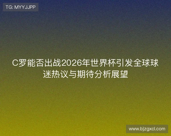 C罗能否出战2026年世界杯引发全球球迷热议与期待分析展望 C罗能否出战2026年世界杯引发全球球迷热议与期待分析展望