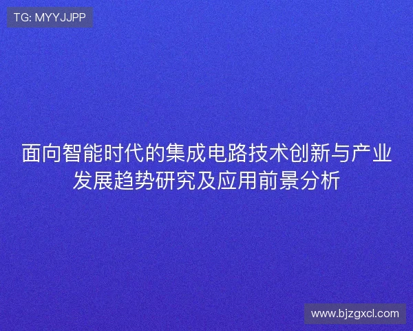 面向智能时代的集成电路技术创新与产业发展趋势研究及应用前景分析 面向智能时代的集成电路技术创新与产业发展趋势研究及应用前景分析