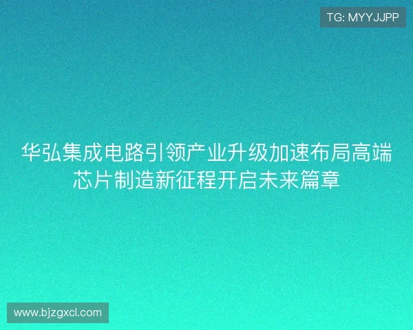 华弘集成电路引领产业升级加速布局高端芯片制造新征程开启未来篇章 华弘集成电路引领产业升级加速布局高端芯片制造新征程开启未来篇章